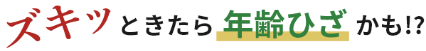 ズキッときたら年齢ひざかも!?